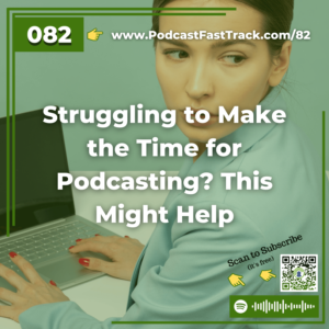 82 Struggling to Make the Time for Podcasting? This Might Help