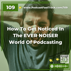 109 How To Get Noticed In The EVER NOISER World Of Podcasting