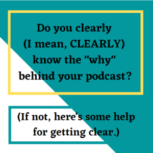 FAQ: Do you clearly (I mean, CLEARLY) know the "why" behind your podcast? (If not, here's some help for getting clear.)